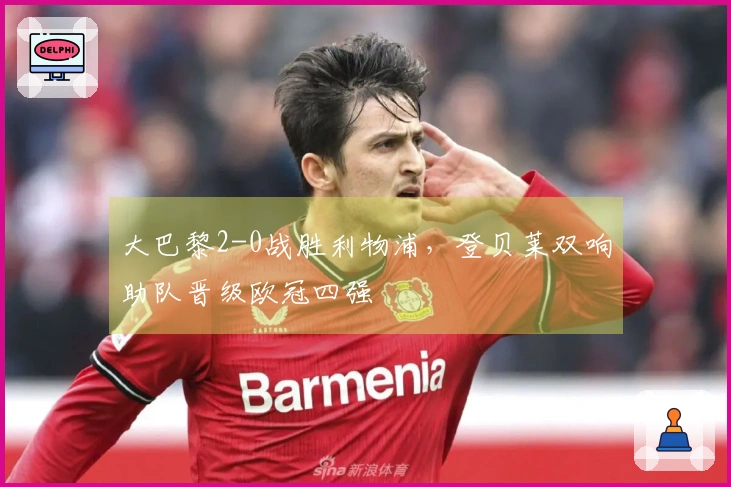 大巴黎2-0战胜利物浦，登贝莱双响助队晋级欧冠四强