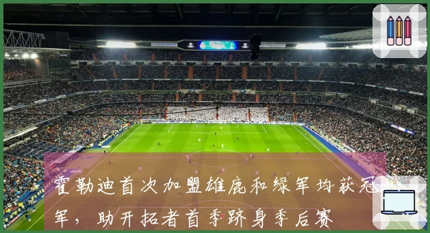 霍勒迪首次加盟雄鹿和绿军均获冠军，助开拓者首季跻身季后赛