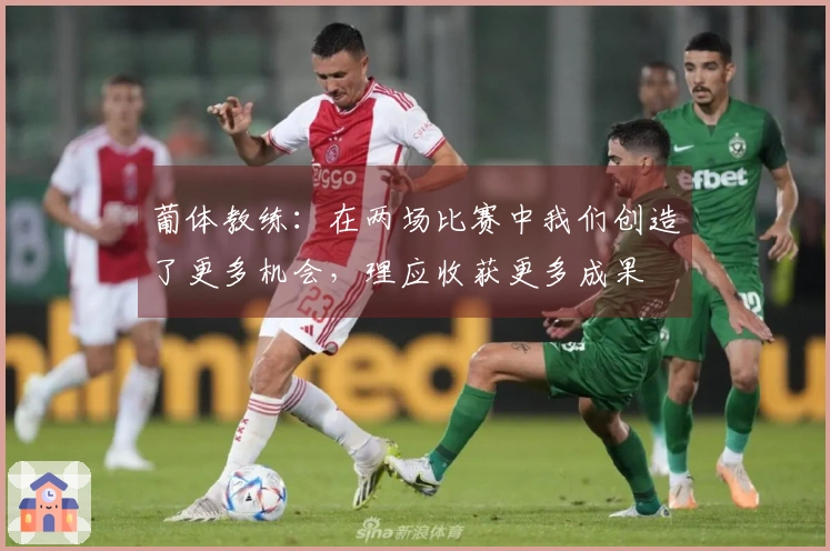 葡体教练：在两场比赛中我们创造了更多机会，理应收获更多成果