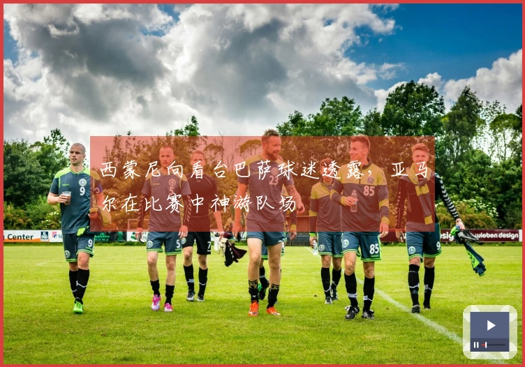 西蒙尼向看台巴萨球迷透露，亚马尔在比赛中神游队场