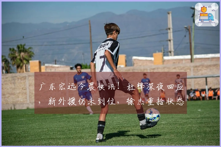 广东宏远今晨快讯！杜锋深夜回应，新外援仍未到位，徐杰重拾状态
