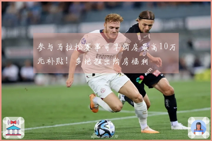 参与马拉松赛事可享购房最高10万元补贴！多地推出购房福利