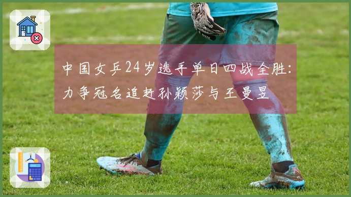中国女乒24岁选手单日四战全胜：力争冠名追赶孙颖莎与王曼昱