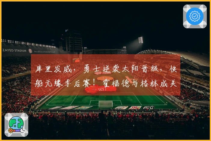 库里发威，勇士逆袭太阳晋级，快船无缘季后赛！霍福德与格林成关键，小卡遭遇防守针对
