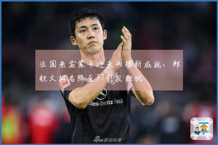 法国老孟蒙卡迎来两项新成就，郑钦文排名降至37引发担忧