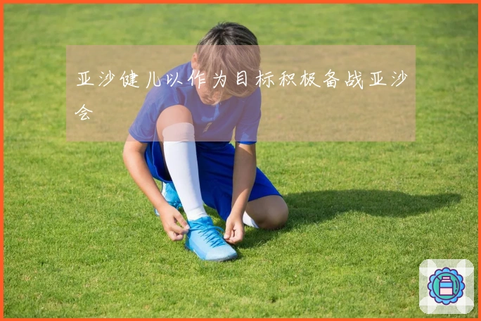 亚沙健儿以作为目标积极备战亚沙会