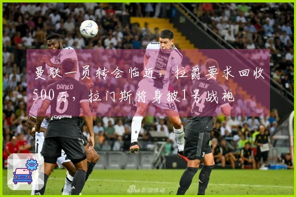 曼联一员转会临近，拉爵要求回收500万，拉门斯将身披1号战袍