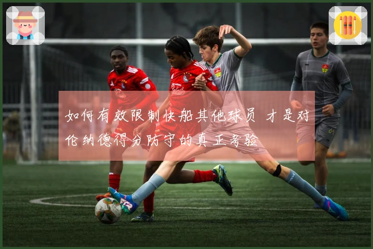 如何有效限制快船其他球员 才是对伦纳德得分防守的真正考验