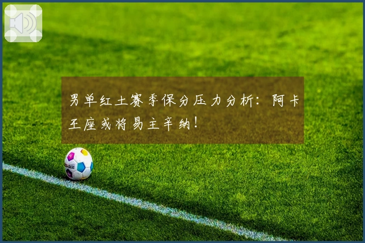 男单红土赛季保分压力分析：阿卡王座或将易主辛纳！