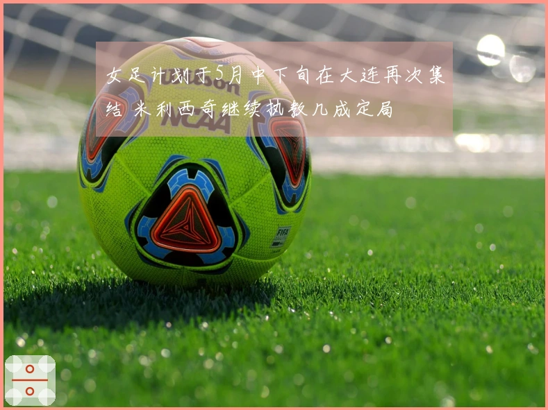 女足计划于5月中下旬在大连再次集结 米利西奇继续执教几成定局