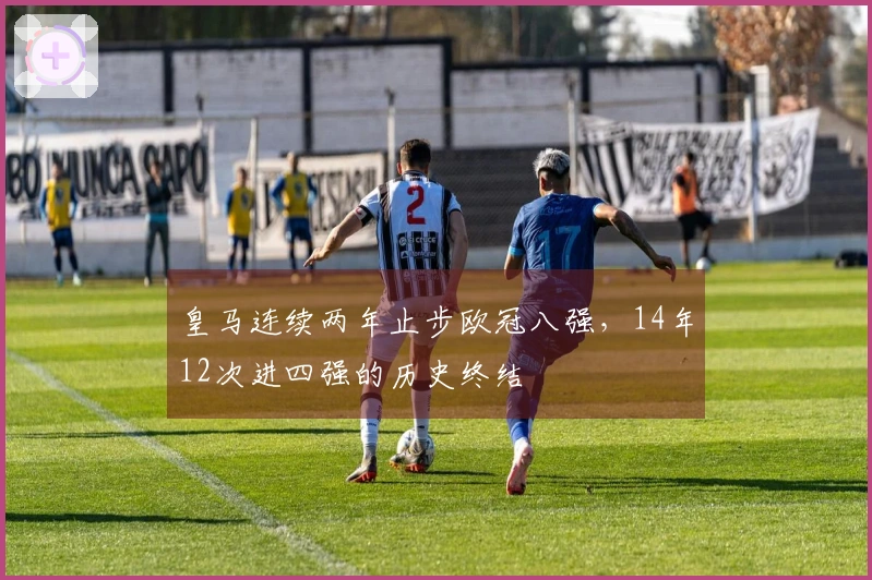 皇马连续两年止步欧冠八强，14年12次进四强的历史终结