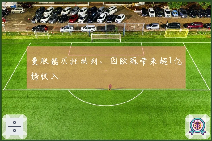 曼联能买托纳利，因欧冠带来超1亿镑收入
