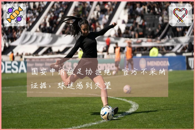 国安申诉被足协拒绝，官方不采纳证据，球迷感到失望