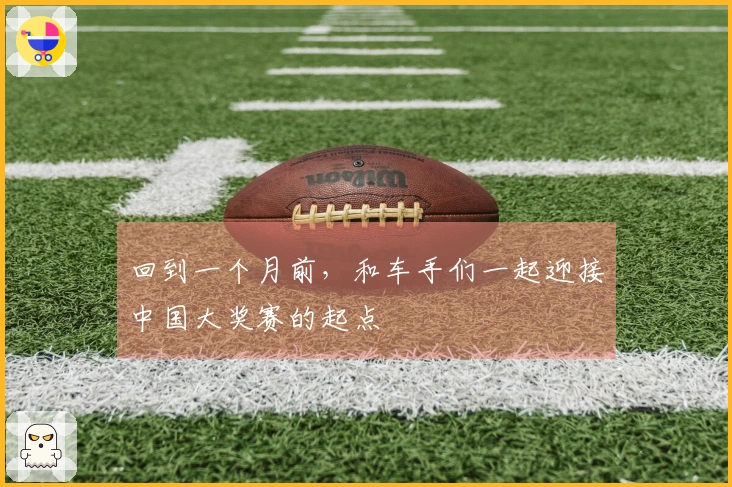 回到一个月前，和车手们一起迎接中国大奖赛的起点