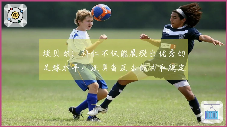 埃贝尔：拜仁不仅能展现出优秀的足球水平，还具备反击能力和稳定性