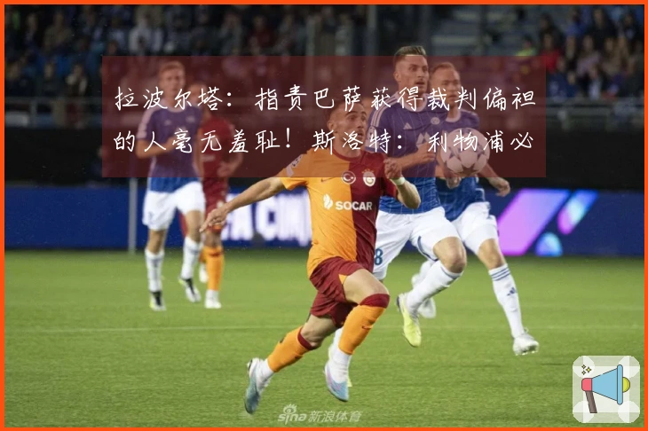 拉波尔塔：指责巴萨获得裁判偏袒的人毫无羞耻！斯洛特：利物浦必须先出售球员再进行引援