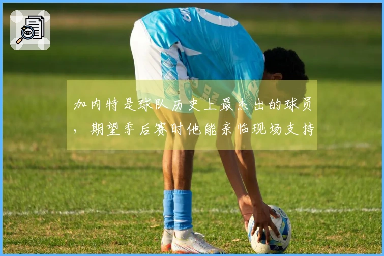 加内特是球队历史上最杰出的球员，期望季后赛时他能亲临现场支持