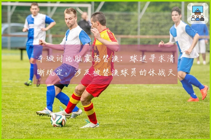 李璇讨论脑震荡替换：球迷寻求清晰规定，涉及被替换球员的休战天数