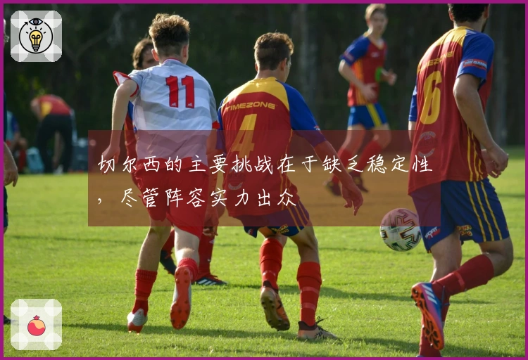 切尔西的主要挑战在于缺乏稳定性，尽管阵容实力出众