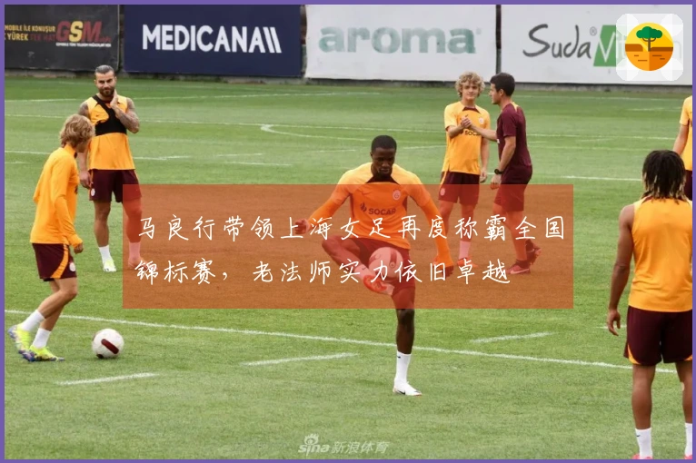 马良行带领上海女足再度称霸全国锦标赛，老法师实力依旧卓越