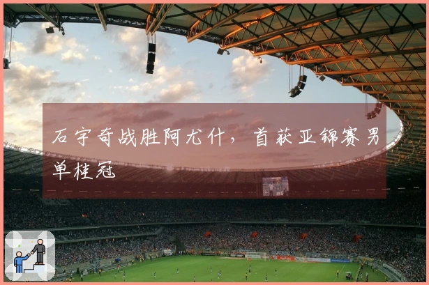 石宇奇战胜阿尤什，首获亚锦赛男单桂冠