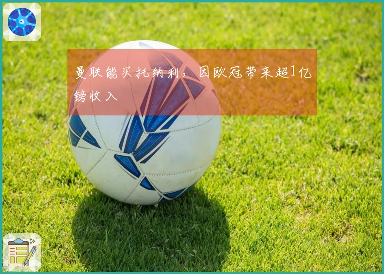 曼联能买托纳利，因欧冠带来超1亿镑收入