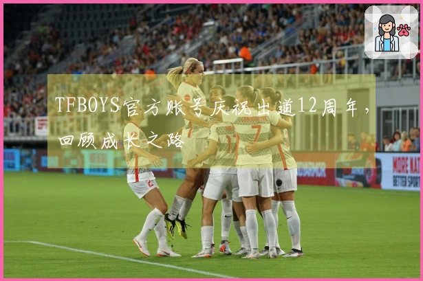 TFBOYS官方账号庆祝出道12周年，回顾成长之路