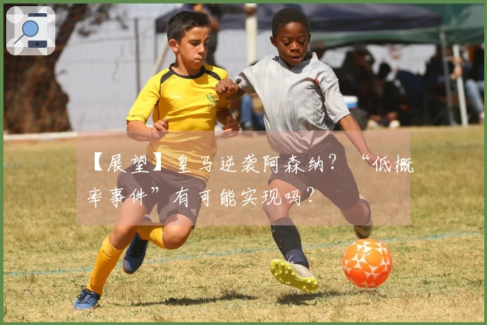 【展望】皇马逆袭阿森纳？“低概率事件”有可能实现吗？