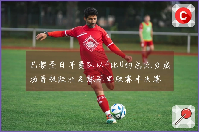巴黎圣日耳曼队以4比0的总比分成功晋级欧洲足球冠军联赛半决赛