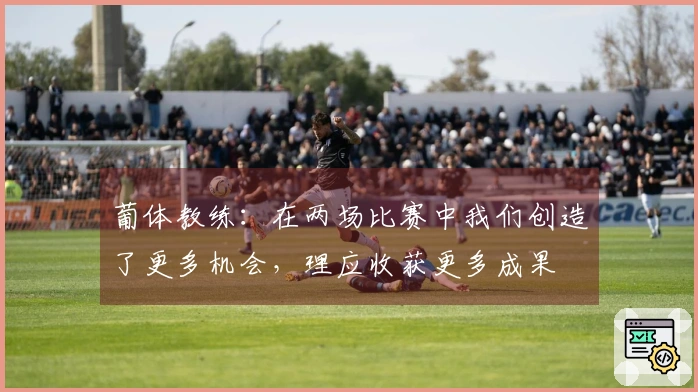 葡体教练：在两场比赛中我们创造了更多机会，理应收获更多成果