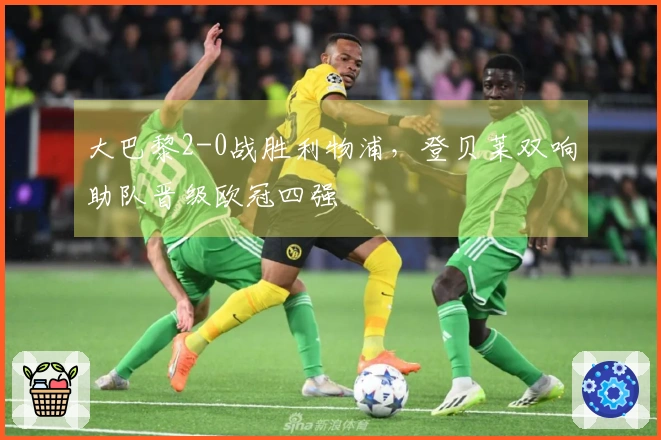 大巴黎2-0战胜利物浦，登贝莱双响助队晋级欧冠四强