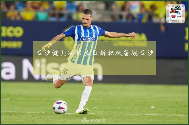 亚沙健儿以作为目标积极备战亚沙会