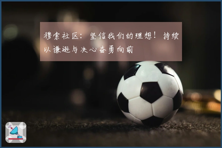 穆索社区：坚信我们的理想！持续以谦逊与决心奋勇向前