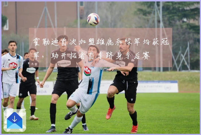 霍勒迪首次加盟雄鹿和绿军均获冠军，助开拓者首季跻身季后赛