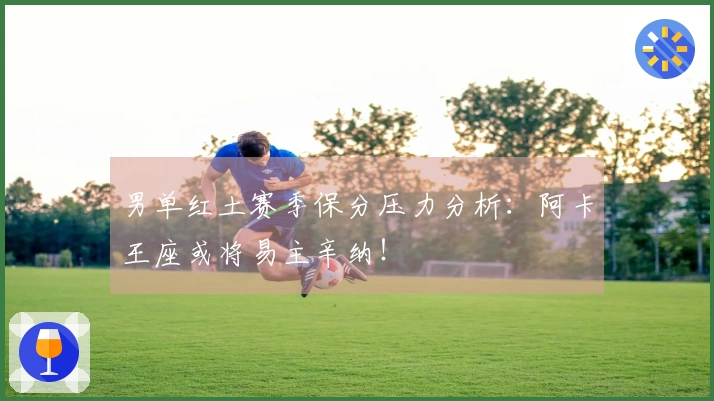 男单红土赛季保分压力分析：阿卡王座或将易主辛纳！