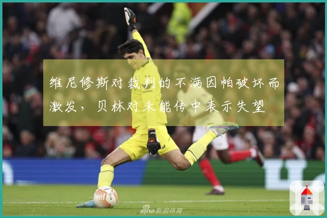 维尼修斯对裁判的不满因帕破坏而激发，贝林对未能传中表示失望