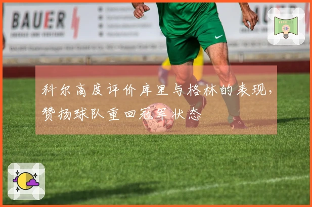 科尔高度评价库里与格林的表现，赞扬球队重回冠军状态