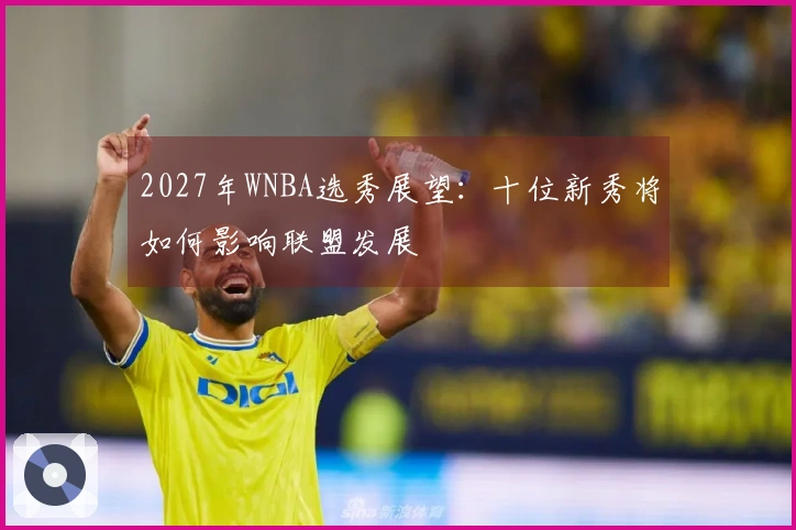 2027年WNBA选秀展望：十位新秀将如何影响联盟发展