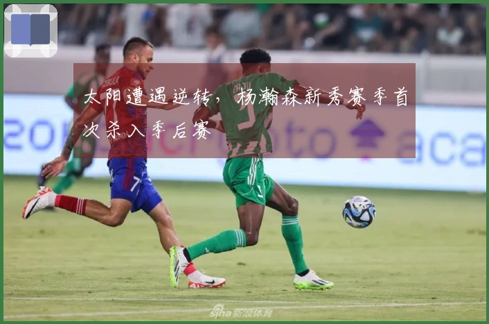 太阳遭遇逆转，杨瀚森新秀赛季首次杀入季后赛