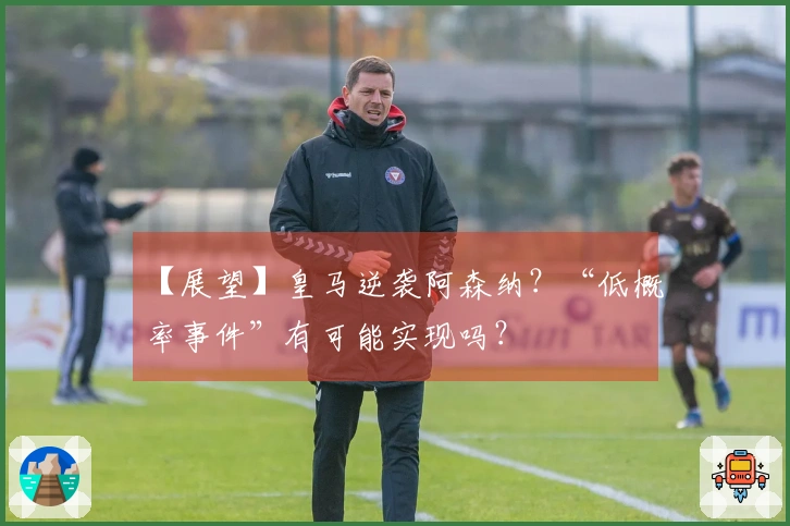 【展望】皇马逆袭阿森纳？“低概率事件”有可能实现吗？