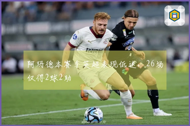 阿玛德本赛季英超表现低迷，26场仅得2球2助