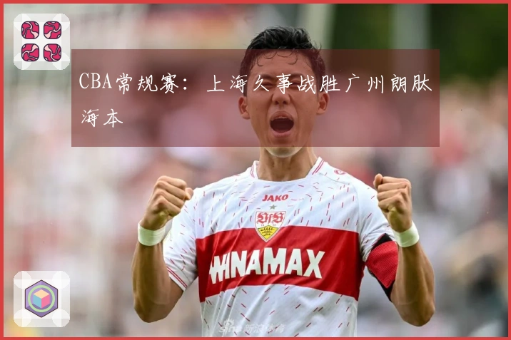 CBA常规赛：上海久事战胜广州朗肽海本