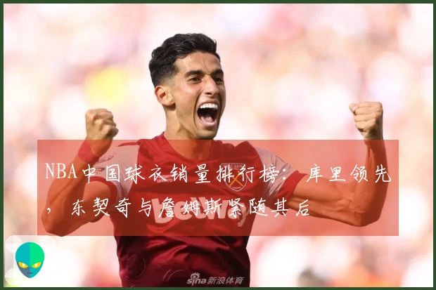 NBA中国球衣销量排行榜：库里领先，东契奇与詹姆斯紧随其后