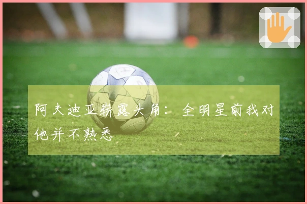阿夫迪亚崭露头角：全明星前我对他并不熟悉
